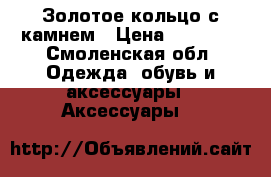 Золотое кольцо с камнем › Цена ­ 10 000 - Смоленская обл. Одежда, обувь и аксессуары » Аксессуары   